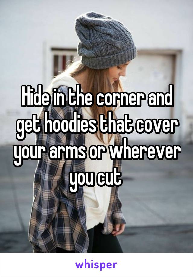 Hide in the corner and get hoodies that cover your arms or wherever you cut 