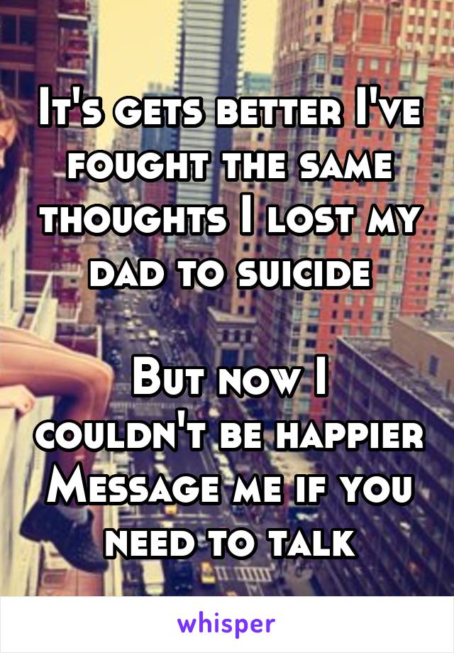 It's gets better I've fought the same thoughts I lost my dad to suicide

But now I couldn't be happier
Message me if you need to talk