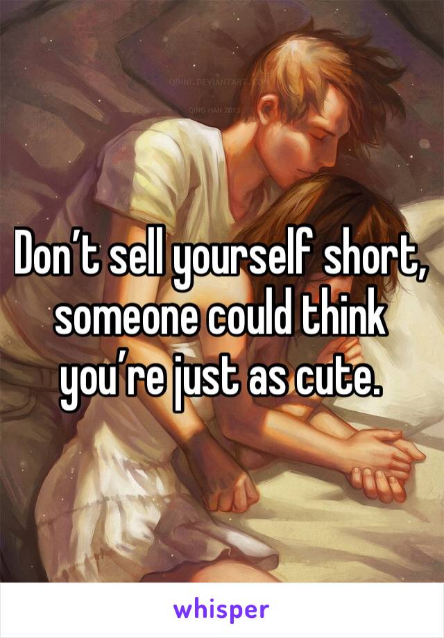 Don’t sell yourself short, someone could think you’re just as cute. 