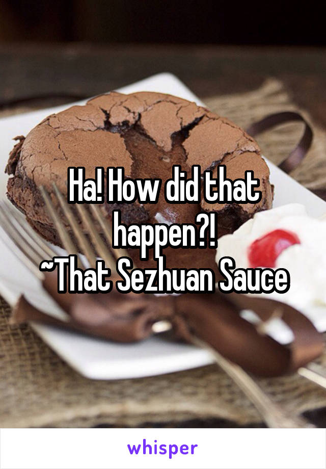 Ha! How did that happen?!
~That Sezhuan Sauce