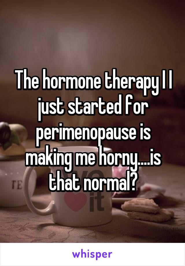 The hormone therapy I I just started for perimenopause is making me horny....is that normal?