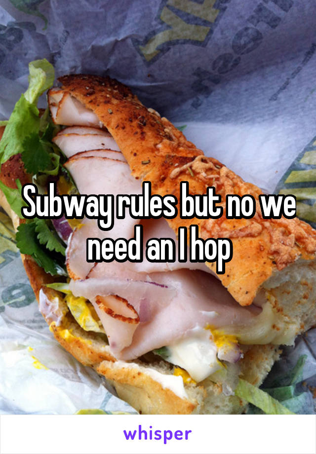 Subway rules but no we need an I hop