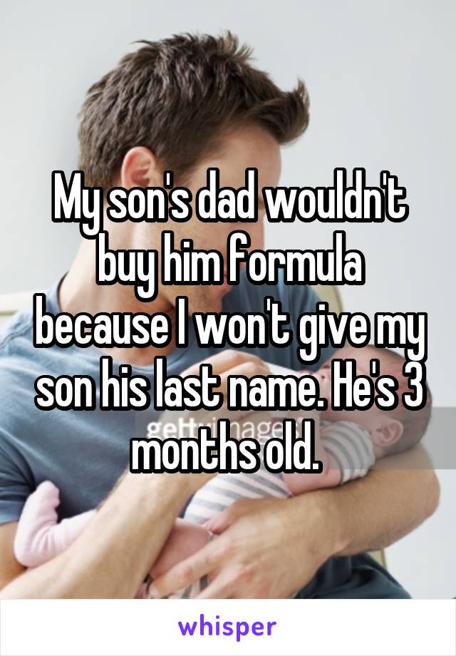My son's dad wouldn't buy him formula because I won't give my son his last name. He's 3 months old. 