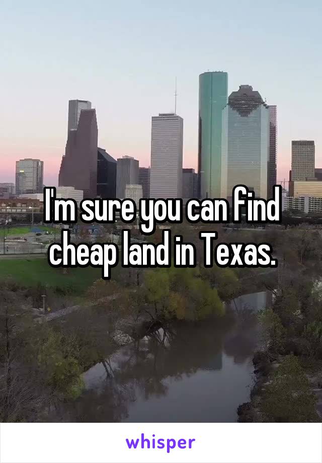 I'm sure you can find cheap land in Texas.