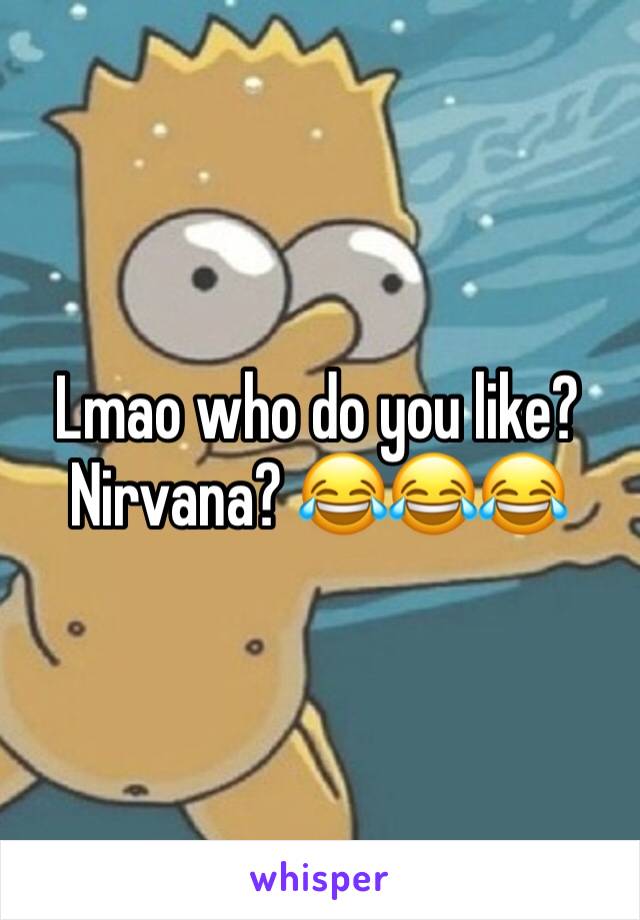 Lmao who do you like? Nirvana? 😂😂😂 