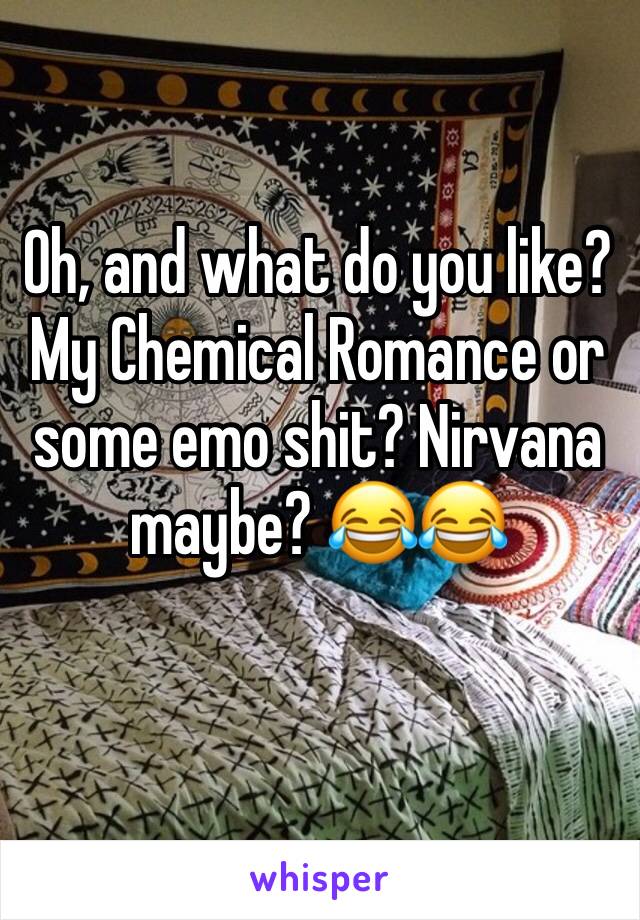 Oh, and what do you like? My Chemical Romance or some emo shit? Nirvana maybe? 😂😂