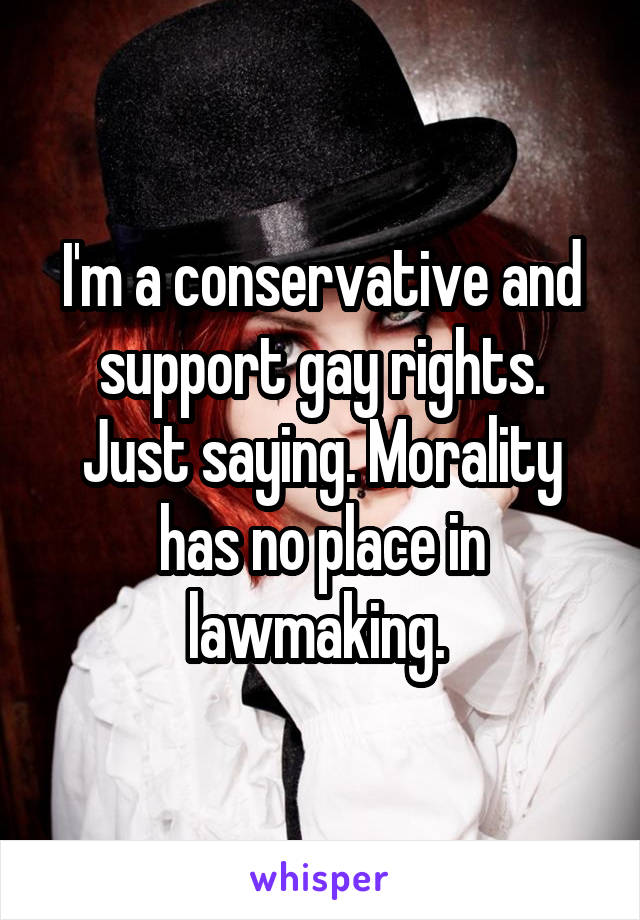 I'm a conservative and support gay rights. Just saying. Morality has no place in lawmaking. 