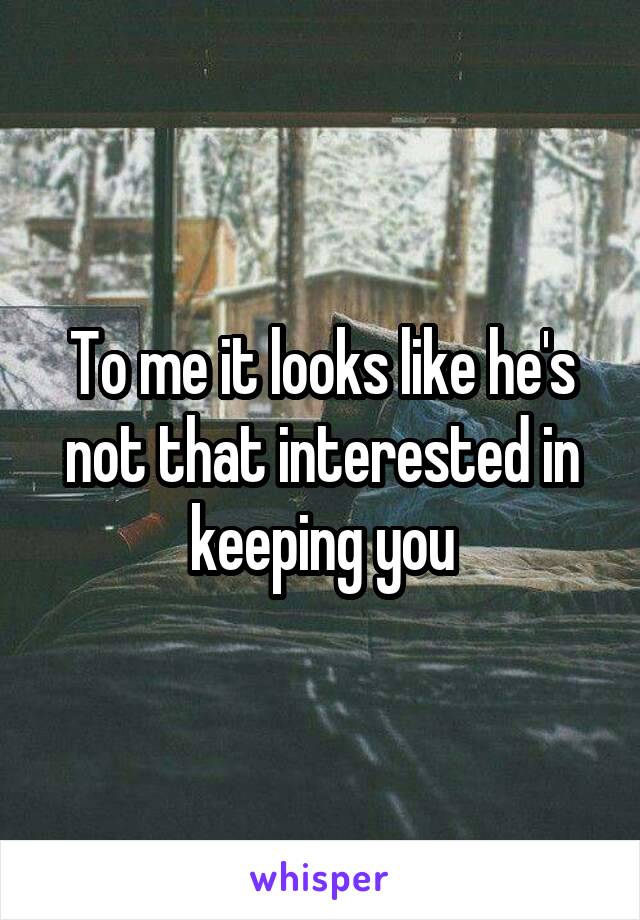To me it looks like he's not that interested in keeping you