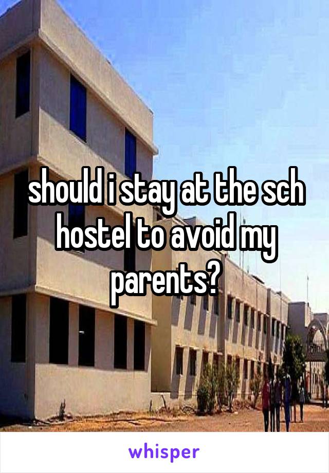 should i stay at the sch hostel to avoid my parents?