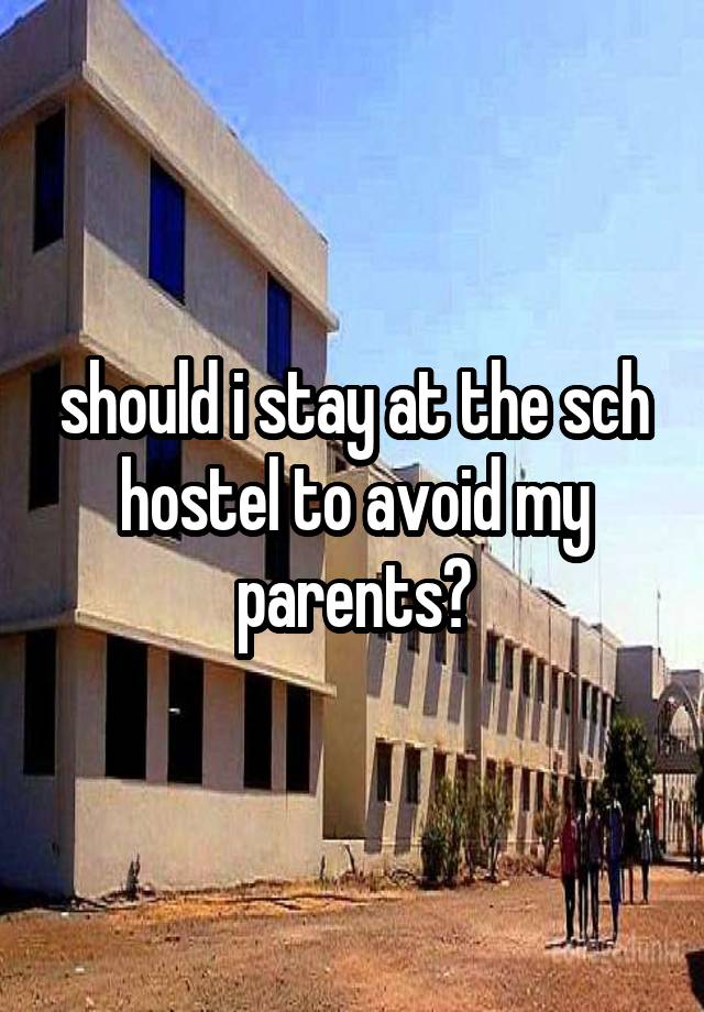 should i stay at the sch hostel to avoid my parents?