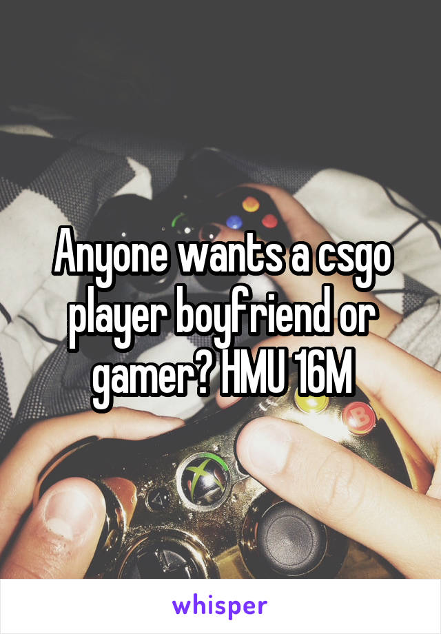 Anyone wants a csgo player boyfriend or gamer? HMU 16M