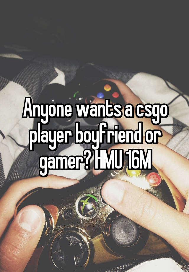 Anyone wants a csgo player boyfriend or gamer? HMU 16M