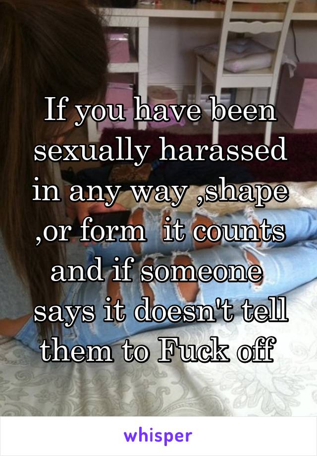If you have been sexually harassed in any way ,shape ,or form  it counts and if someone  says it doesn't tell them to Fuck off 