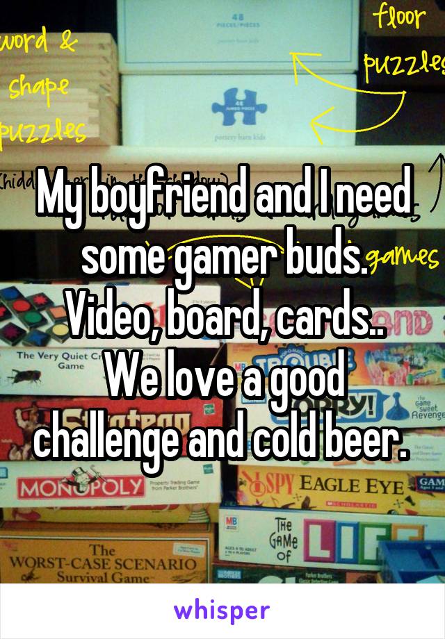 My boyfriend and I need some gamer buds. Video, board, cards..
We love a good challenge and cold beer. 