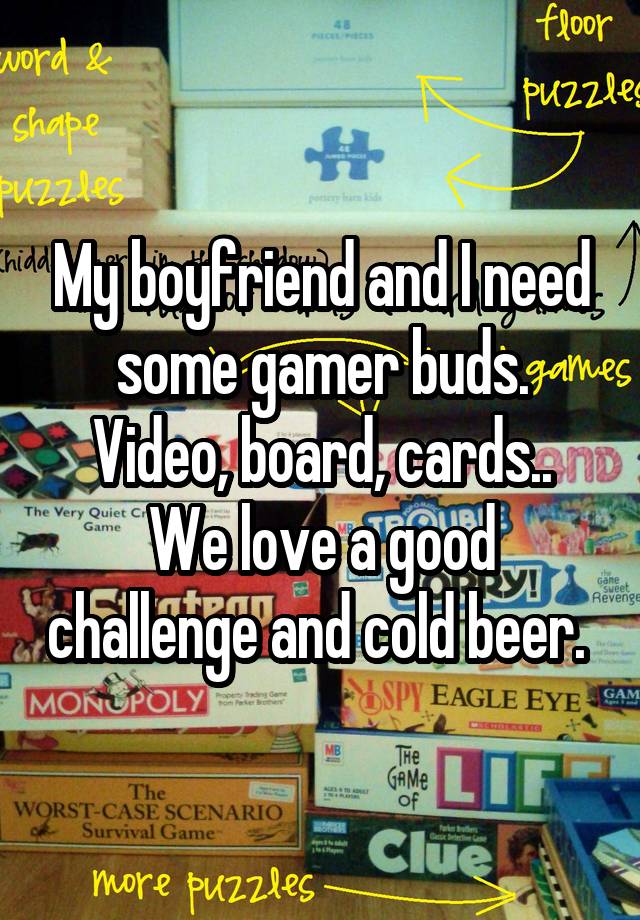 My boyfriend and I need some gamer buds. Video, board, cards..
We love a good challenge and cold beer. 