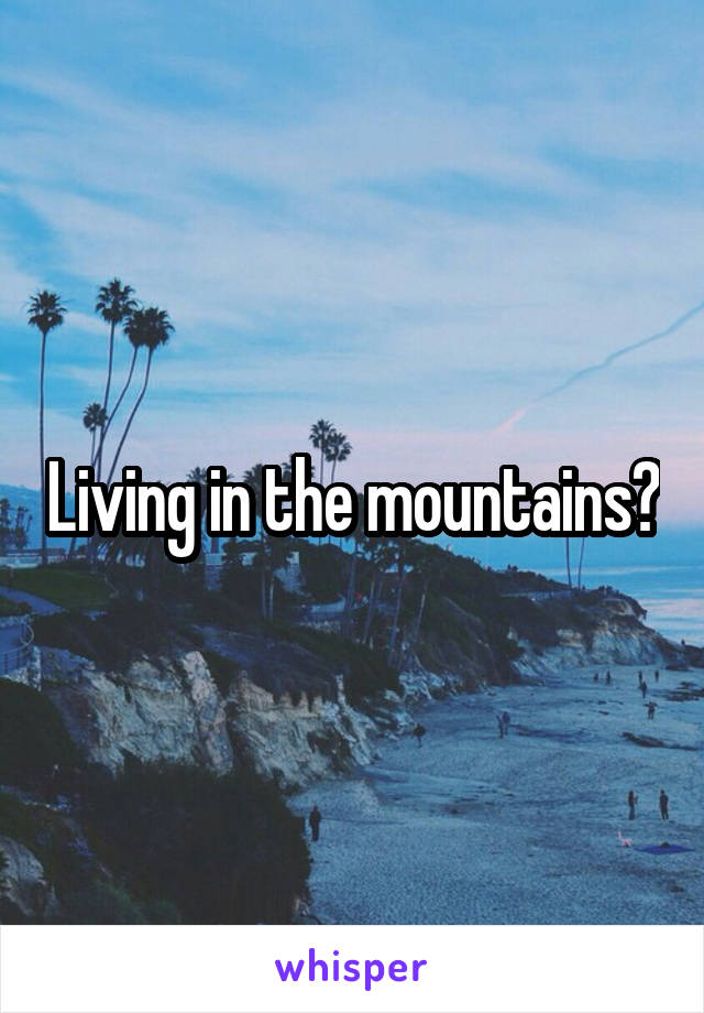 Living in the mountains?
