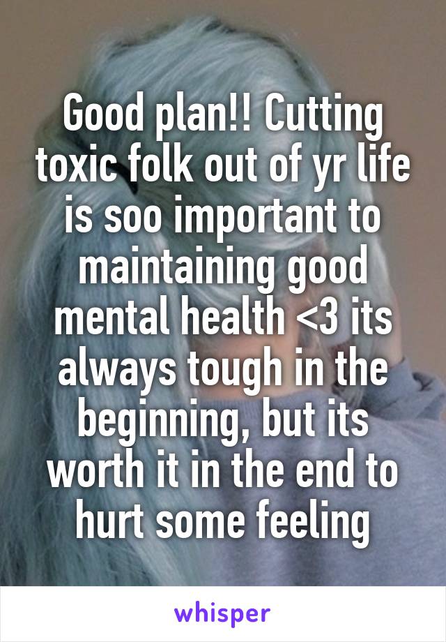 Good plan!! Cutting toxic folk out of yr life is soo important to maintaining good mental health <3 its always tough in the beginning, but its worth it in the end to hurt some feeling
