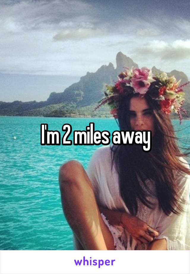 I'm 2 miles away