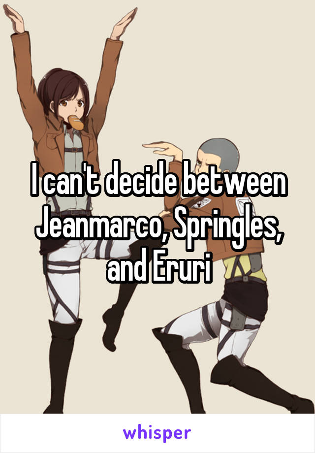 I can't decide between Jeanmarco, Springles, and Eruri