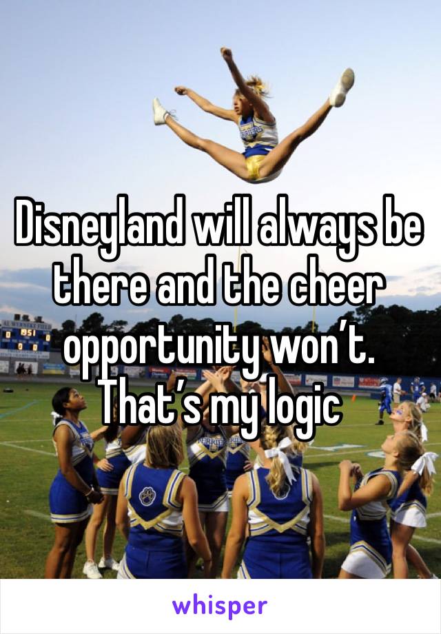Disneyland will always be there and the cheer opportunity won’t. That’s my logic