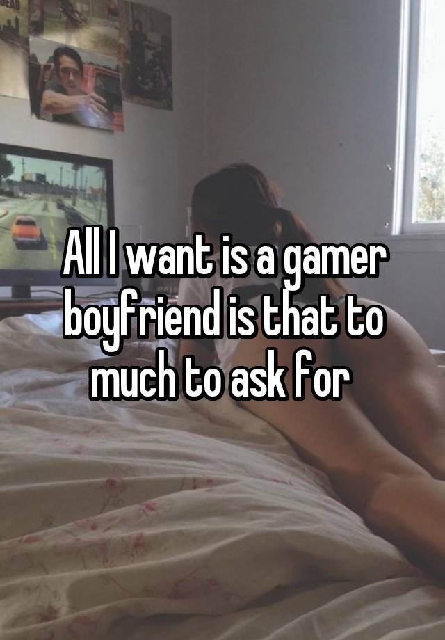 All I want is a gamer boyfriend is that to much to ask for 