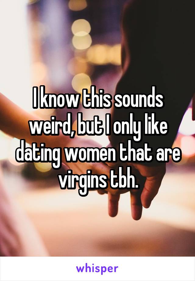 I know this sounds weird, but I only like dating women that are virgins tbh.