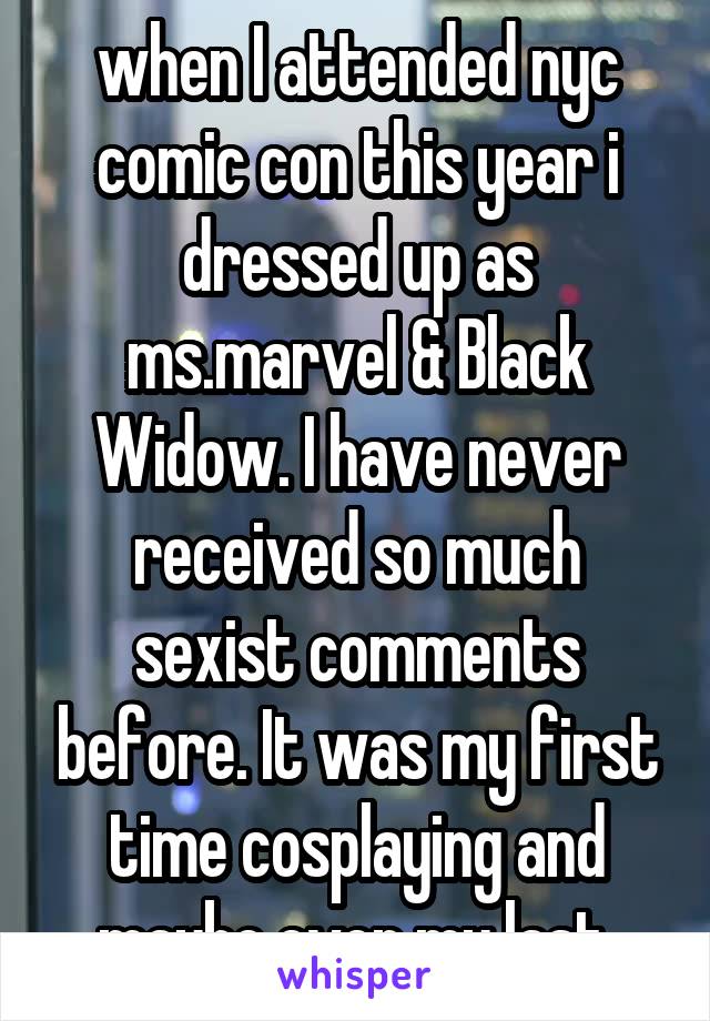 when I attended nyc comic con this year i dressed up as ms.marvel & Black Widow. I have never received so much sexist comments before. It was my first time cosplaying and maybe even my last.