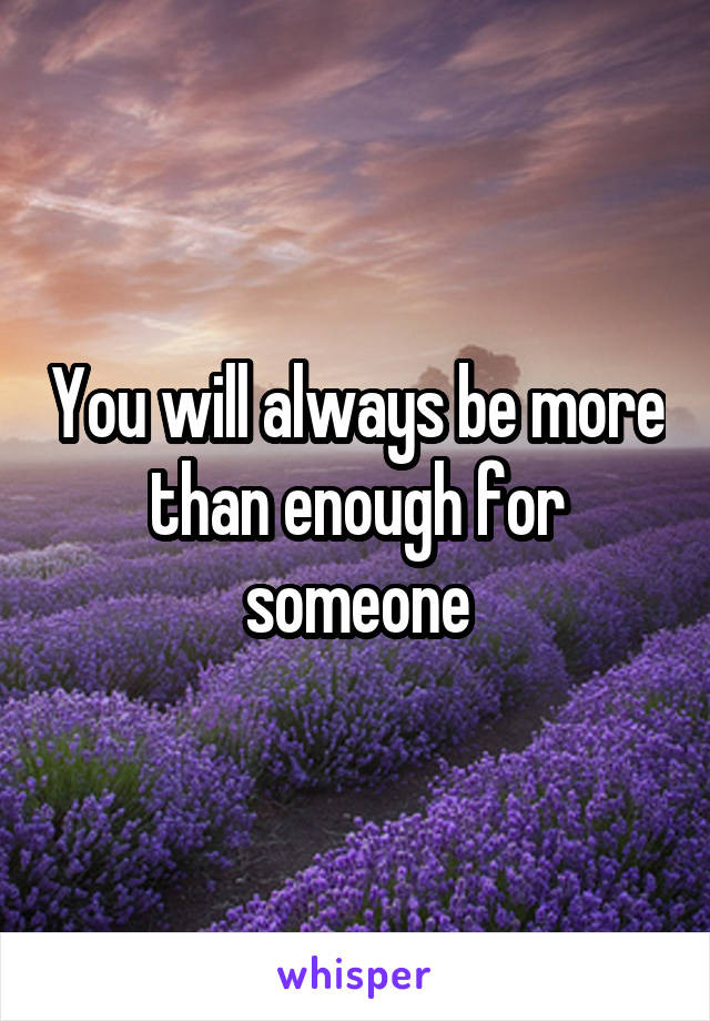 You will always be more than enough for someone