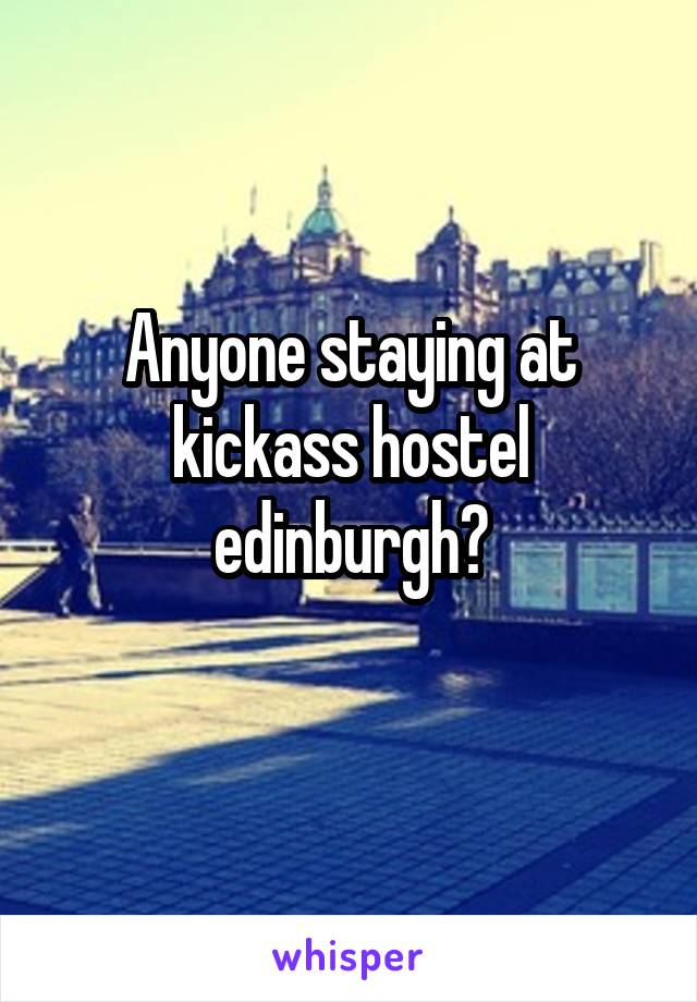 Anyone staying at kickass hostel edinburgh?
