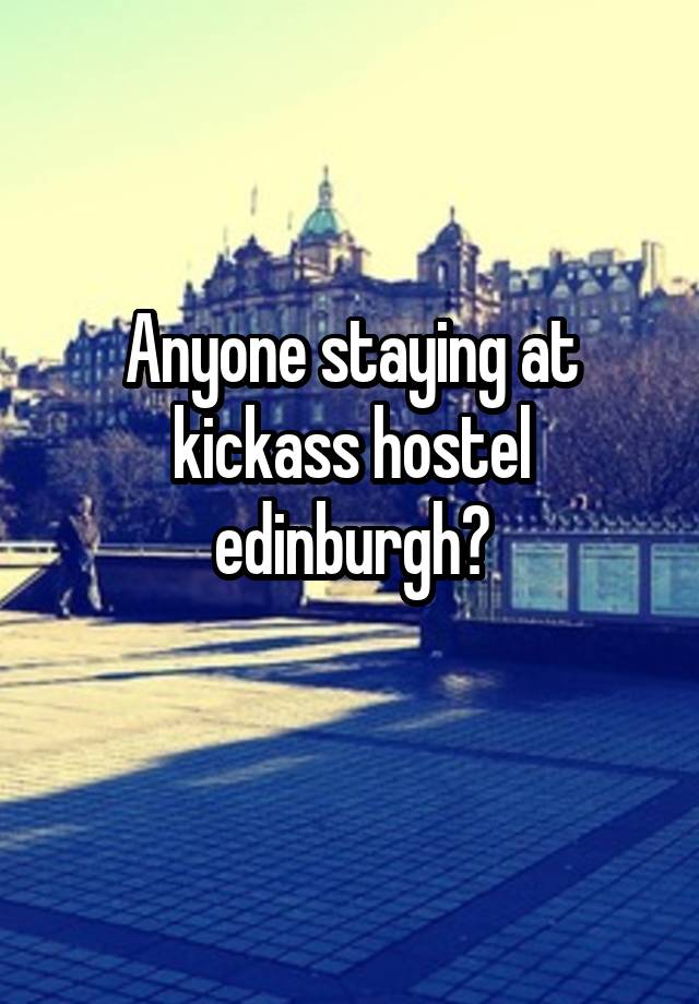 Anyone staying at kickass hostel edinburgh?
