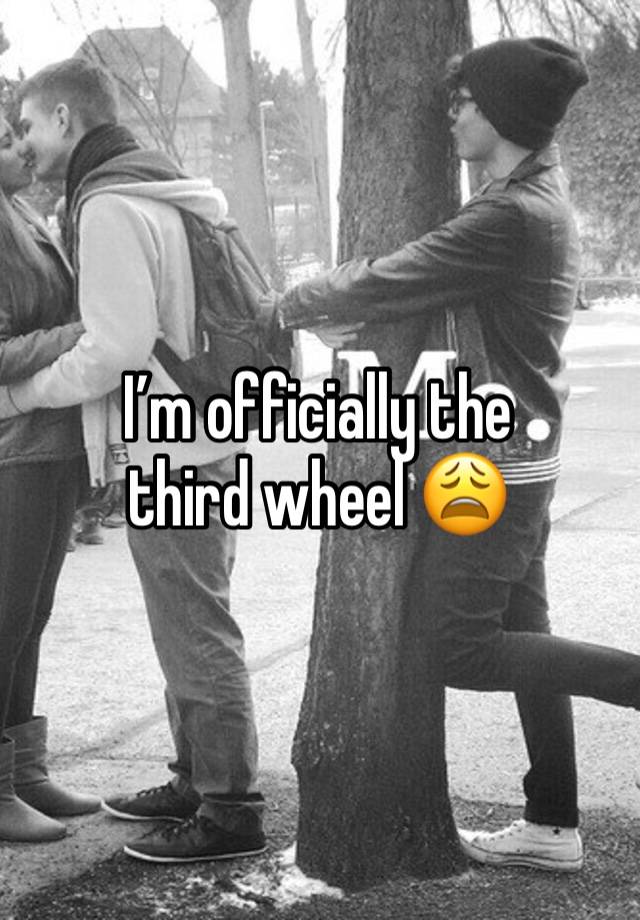 I’m officially the third wheel 😩