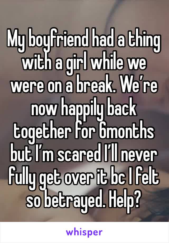 My boyfriend had a thing with a girl while we were on a break. We’re now happily back together for 6months but I’m scared I’ll never fully get over it bc I felt so betrayed. Help? 