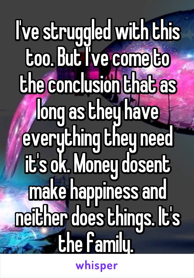 I've struggled with this too. But I've come to the conclusion that as long as they have everything they need it's ok. Money dosent make happiness and neither does things. It's the family. 