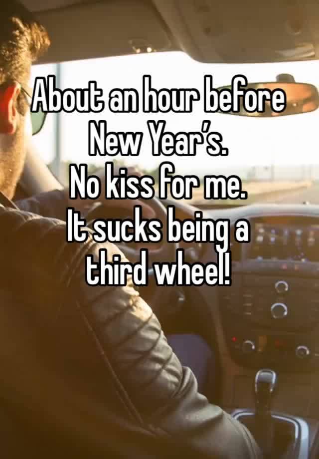 About an hour before New Year’s. 
No kiss for me. 
It sucks being a 
third wheel!