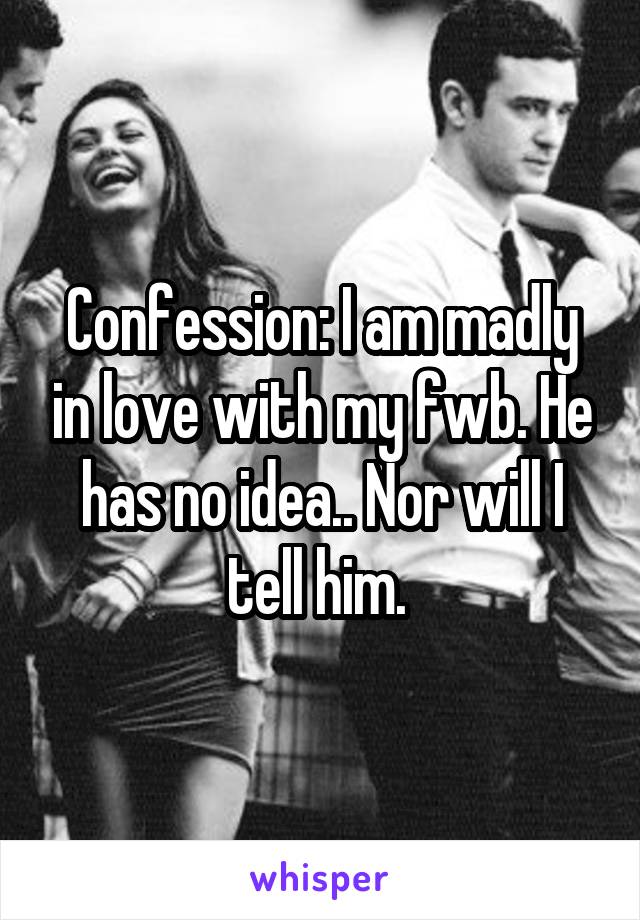 Confession: I am madly in love with my fwb. He has no idea.. Nor will I tell him. 