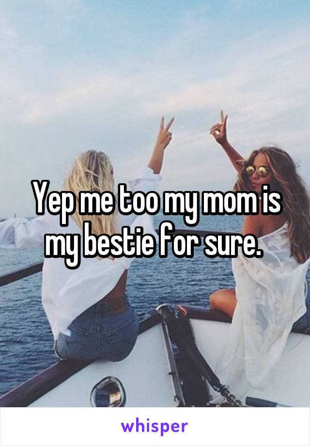 Yep me too my mom is my bestie for sure. 