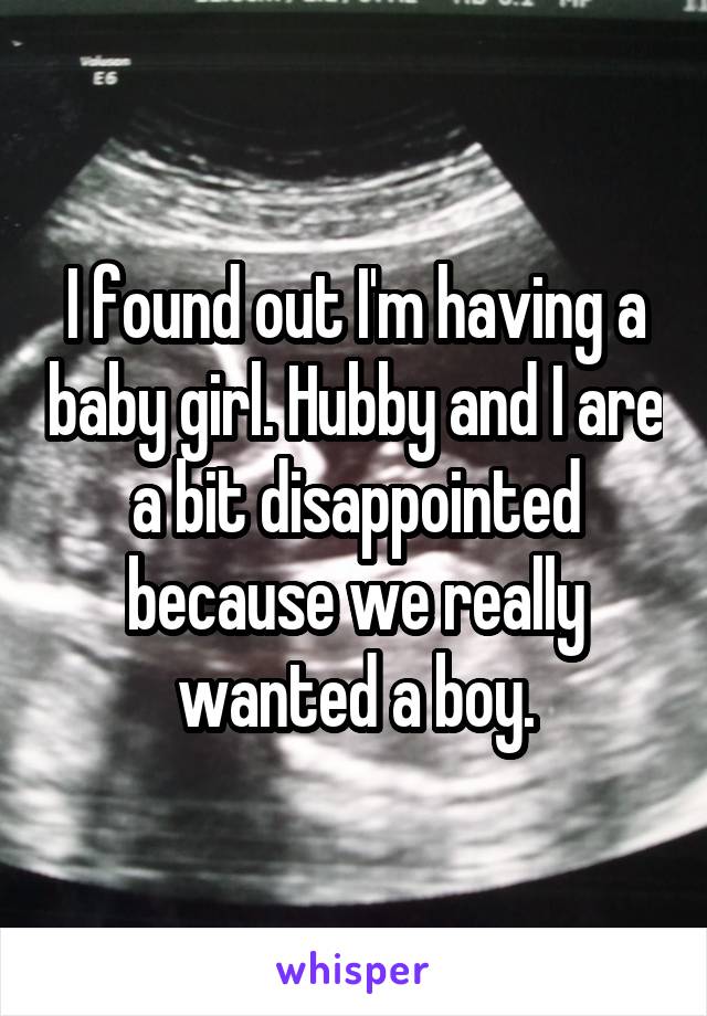 I found out I'm having a baby girl. Hubby and I are a bit disappointed because we really wanted a boy.