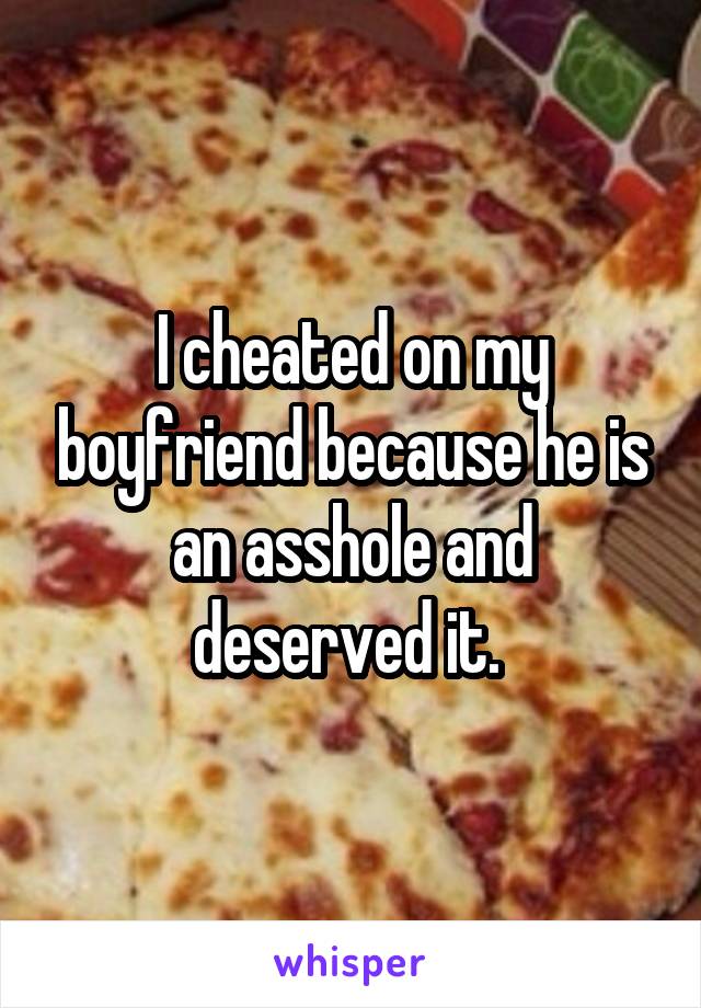 I cheated on my boyfriend because he is an asshole and deserved it. 