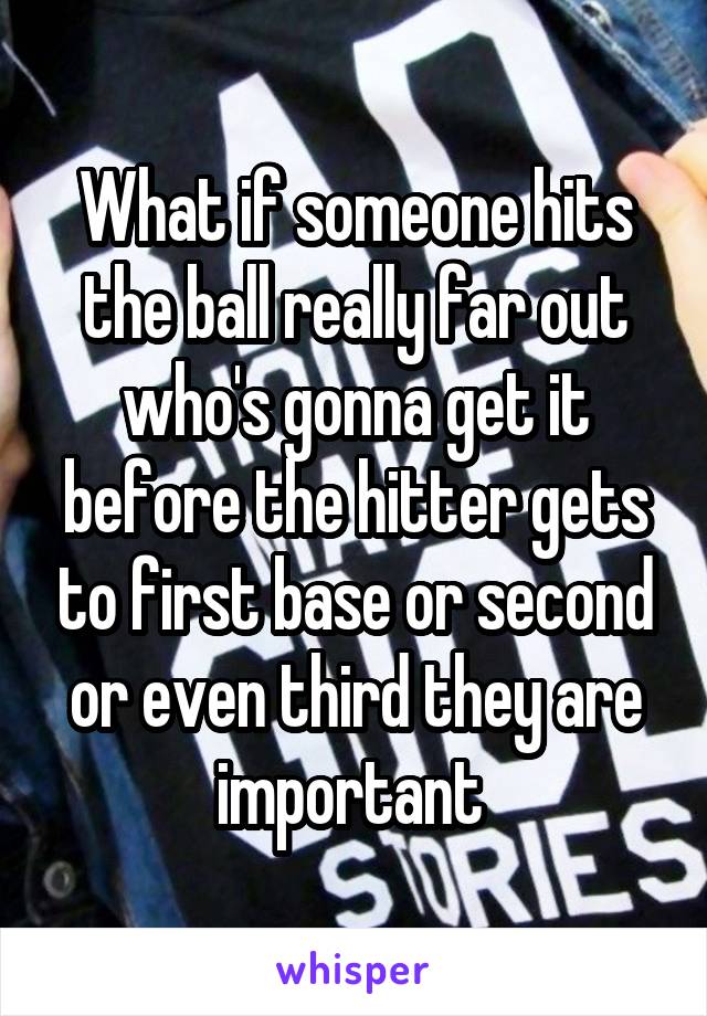 What if someone hits the ball really far out who's gonna get it before the hitter gets to first base or second or even third they are important 