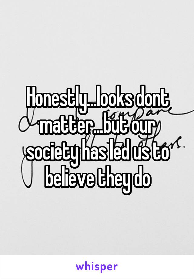 Honestly...looks dont matter...but our society has led us to believe they do