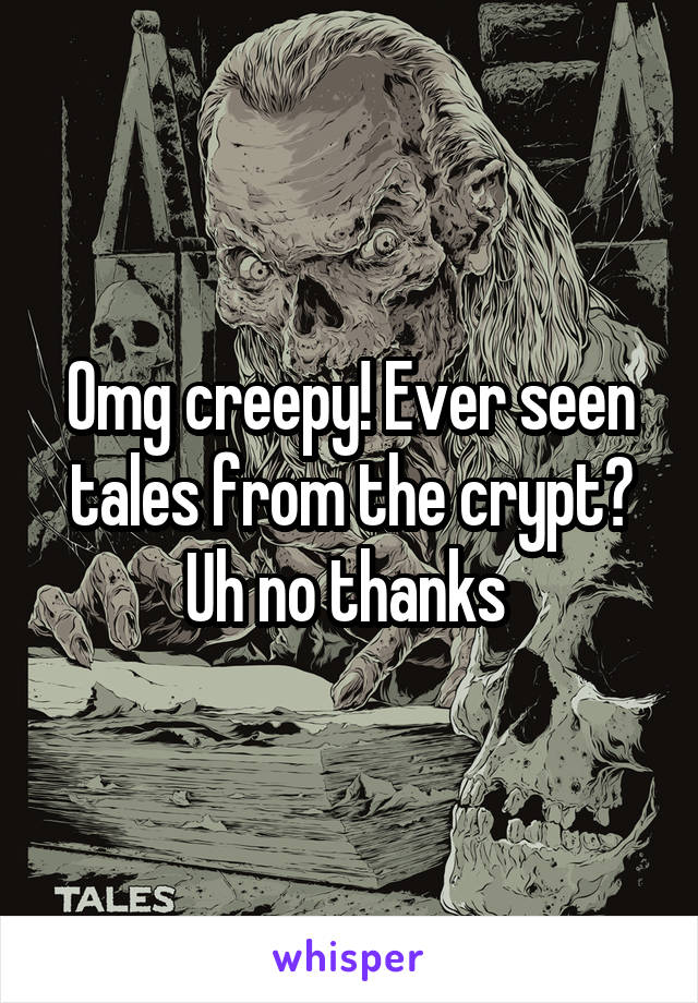 Omg creepy! Ever seen tales from the crypt? Uh no thanks 