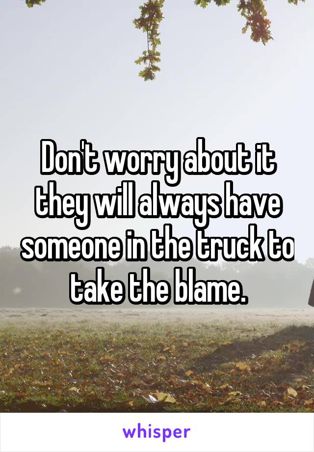 Don't worry about it they will always have someone in the truck to take the blame.