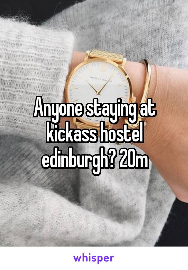 Anyone staying at kickass hostel edinburgh? 20m