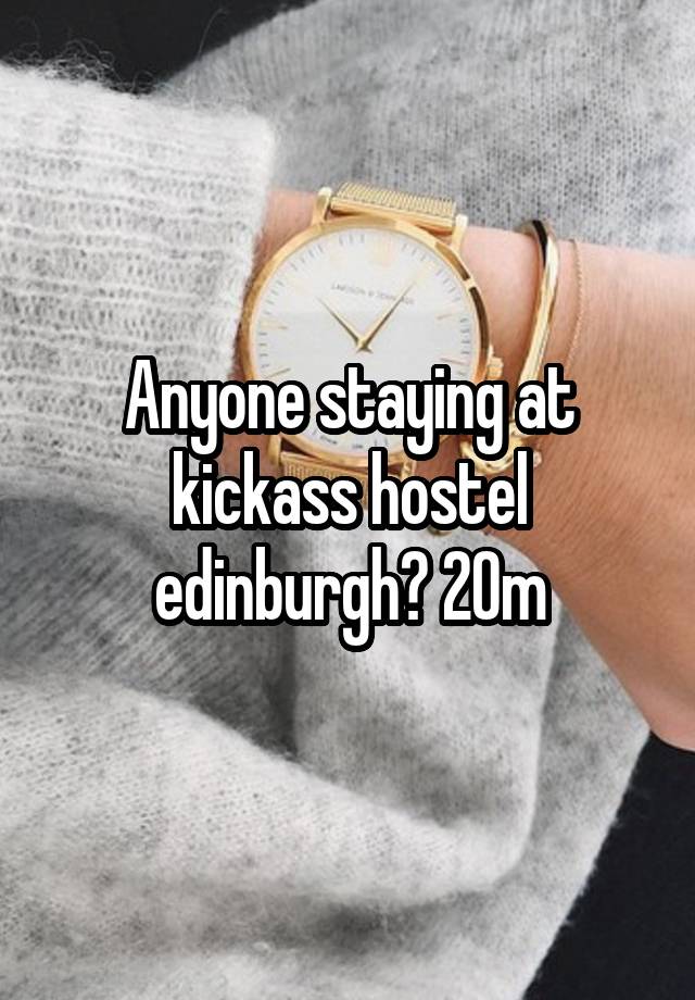 Anyone staying at kickass hostel edinburgh? 20m