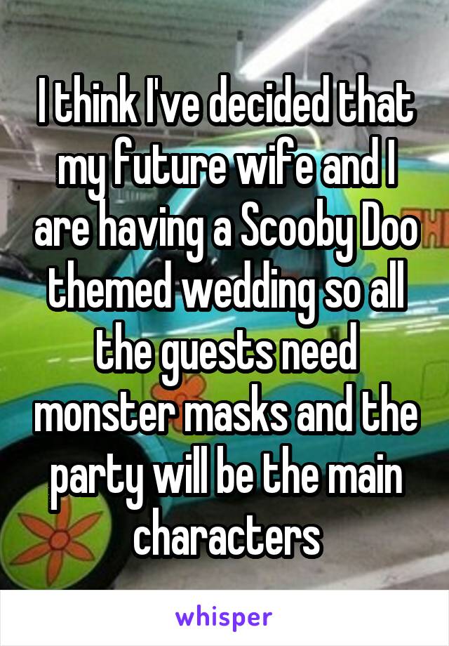 I think I've decided that my future wife and I are having a Scooby Doo themed wedding so all the guests need monster masks and the party will be the main characters