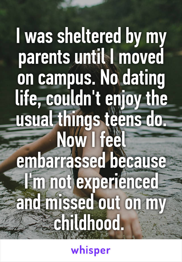I was sheltered by my parents until I moved on campus. No dating life, couldn't enjoy the usual things teens do. Now I feel embarrassed because I'm not experienced and missed out on my childhood. 