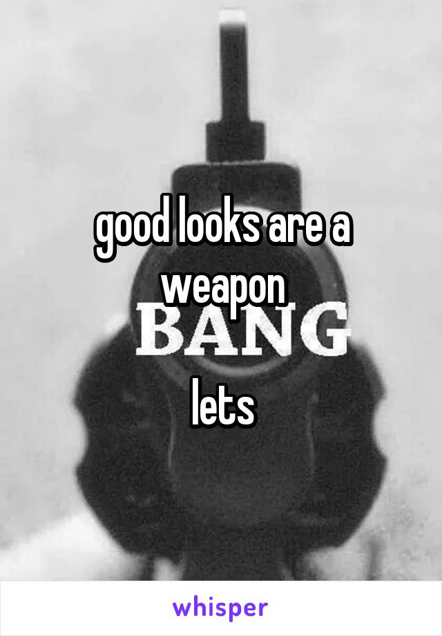 good looks are a weapon

lets