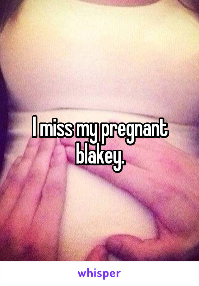 I miss my pregnant blakey.