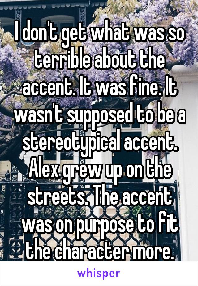 I don't get what was so terrible about the accent. It was fine. It wasn't supposed to be a stereotypical accent. Alex grew up on the streets. The accent was on purpose to fit the character more.