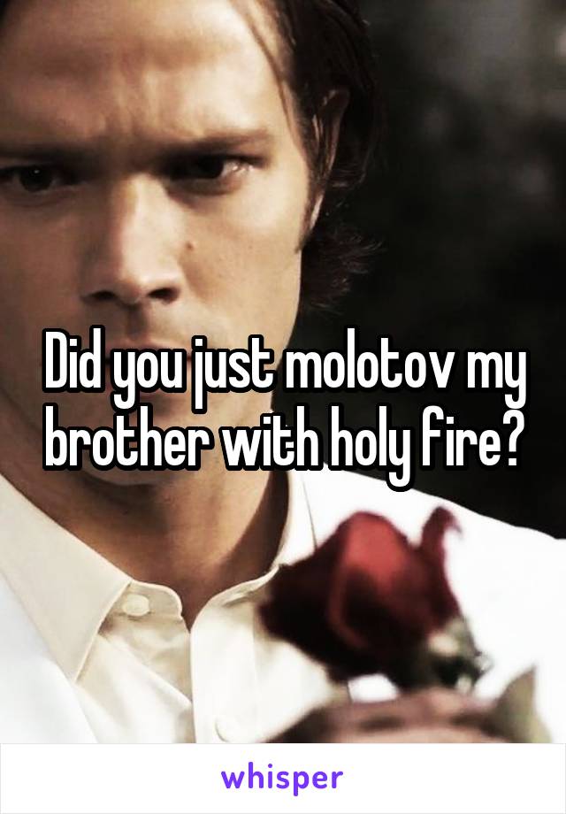 Did you just molotov my brother with holy fire?